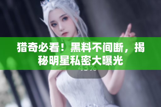 猎奇必看！黑料不间断，揭秘明星私密大曝光