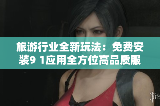 旅游行业全新玩法：免费安装9 1应用全方位高品质服务