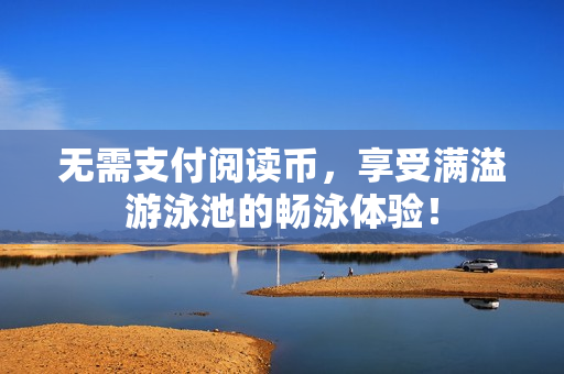 无需支付阅读币，享受满溢游泳池的畅泳体验！