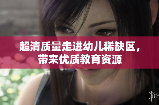 超清质量走进幼儿稀缺区，带来优质教育资源