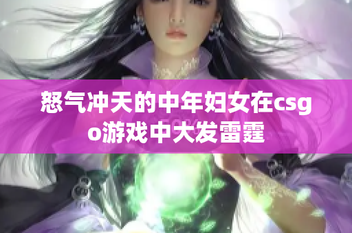 怒气冲天的中年妇女在csgo游戏中大发雷霆
