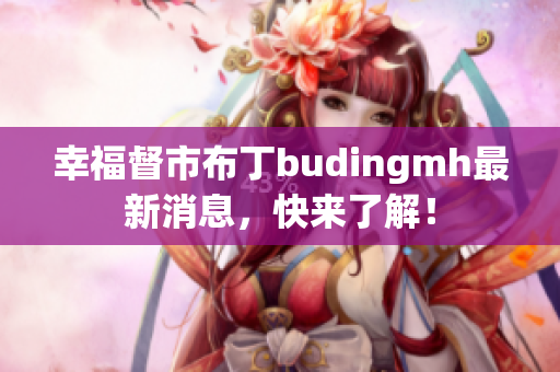 幸福督市布丁budingmh最新消息，快来了解！