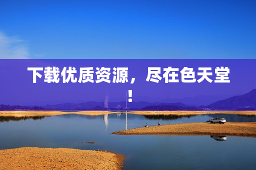 下载优质资源，尽在色天堂！