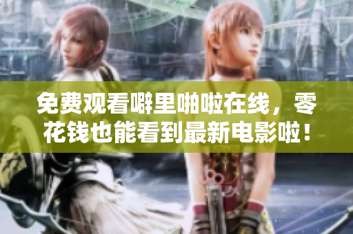 免费观看噼里啪啦在线，零花钱也能看到最新电影啦！