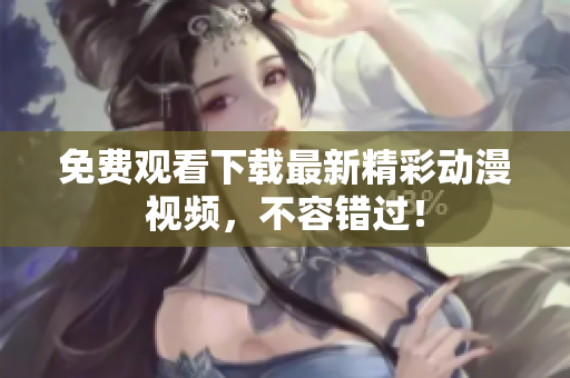 免费观看下载最新精彩动漫视频，不容错过！