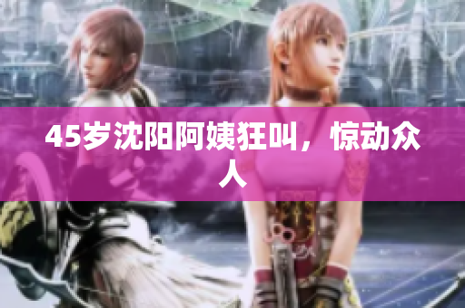 45岁沈阳阿姨狂叫，惊动众人