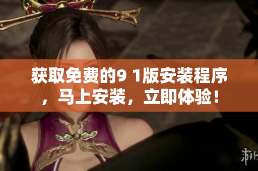 获取免费的9 1版安装程序，马上安装，立即体验！