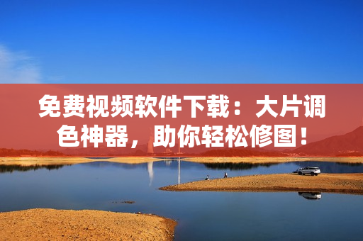 免费视频软件下载：大片调色神器，助你轻松修图！