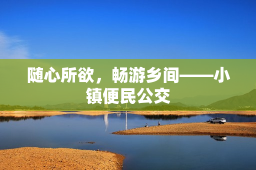 随心所欲，畅游乡间——小镇便民公交