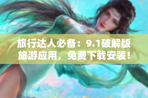 旅行达人必备：9.1破解版旅游应用，免费下载安装！