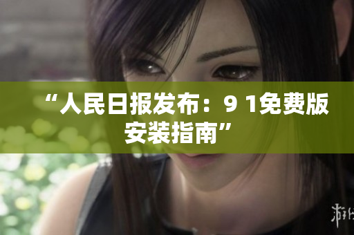 “人民日报发布：9 1免费版安装指南”