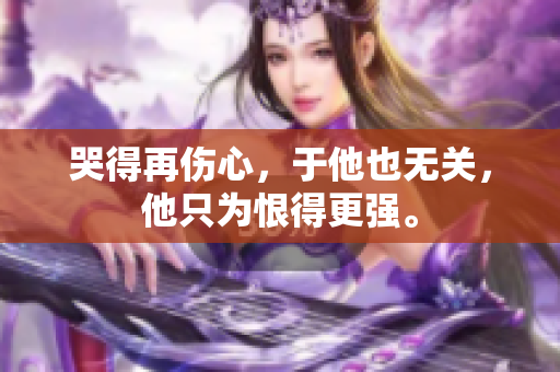 哭得再伤心，于他也无关，他只为恨得更强。