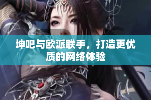 坤吧与欧派联手，打造更优质的网络体验