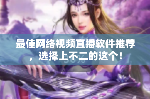 最佳网络视频直播软件推荐，选择上不二的这个！
