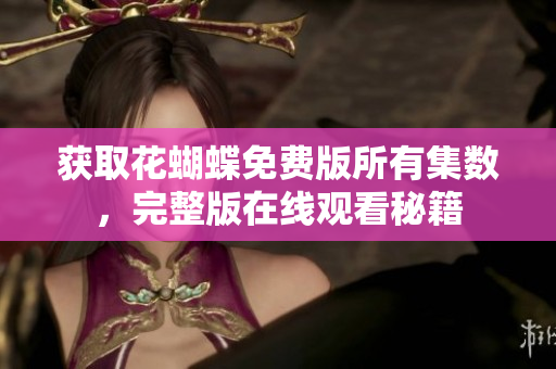 获取花蝴蝶免费版所有集数，完整版在线观看秘籍