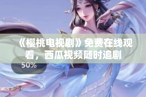 《樱桃电视剧》免费在线观看，西瓜视频随时追剧