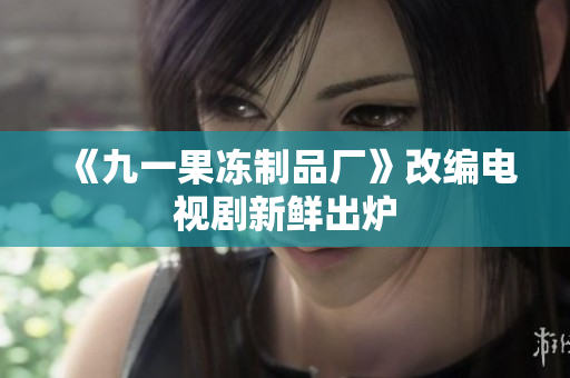 《九一果冻制品厂》改编电视剧新鲜出炉