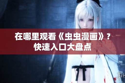 在哪里观看《虫虫漫画》？快速入口大盘点