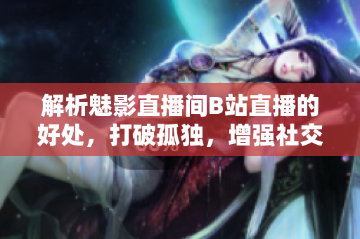 解析魅影直播间B站直播的好处，打破孤独，增强社交。