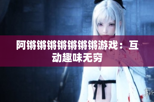 阿锵锵锵锵锵锵锵游戏：互动趣味无穷