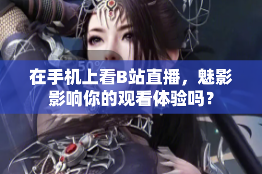 在手机上看B站直播，魅影影响你的观看体验吗？