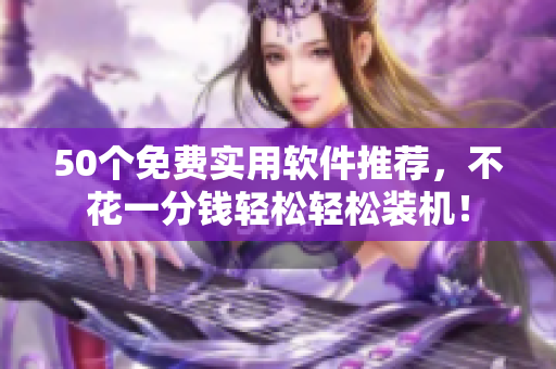 50个免费实用软件推荐，不花一分钱轻松轻松装机！