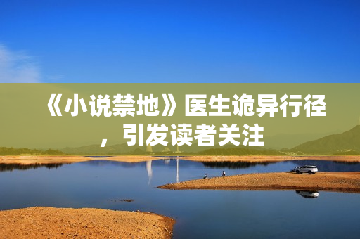 《小说禁地》医生诡异行径，引发读者关注