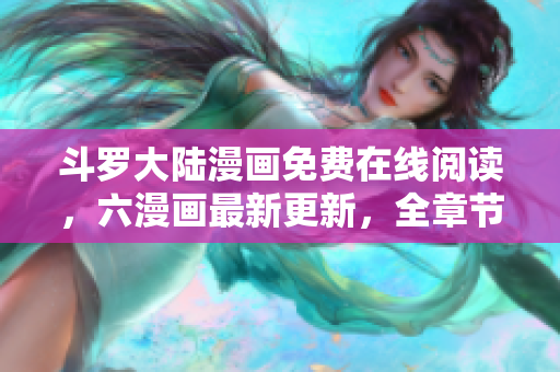 斗罗大陆漫画免费在线阅读，六漫画最新更新，全章节免费下载