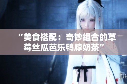 “美食搭配：奇妙组合的草莓丝瓜芭乐鸭脖奶茶”