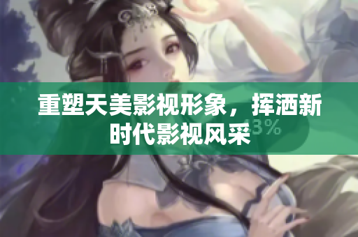 重塑天美影视形象，挥洒新时代影视风采