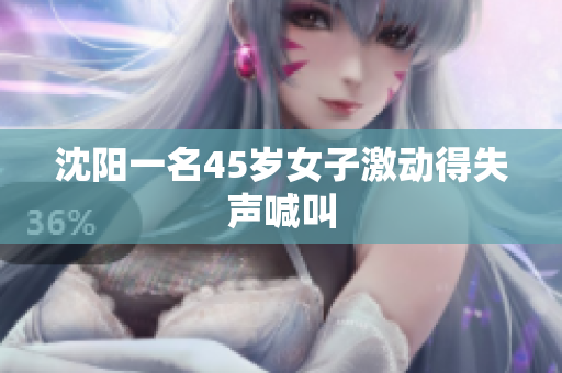 沈阳一名45岁女子激动得失声喊叫