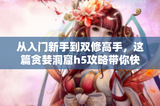 从入门新手到双修高手，这篇贪婪洞窟h5攻略带你快速提升技能！