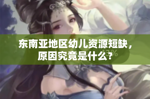 东南亚地区幼儿资源短缺，原因究竟是什么？