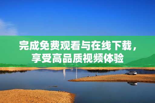 完成免费观看与在线下载，享受高品质视频体验