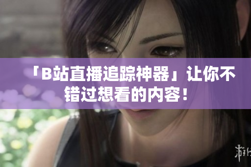 「B站直播追踪神器」让你不错过想看的内容！