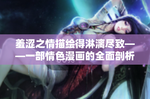 羞涩之情描绘得淋漓尽致——一部情色漫画的全面剖析