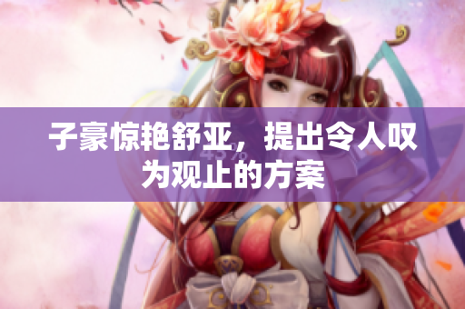 子豪惊艳舒亚，提出令人叹为观止的方案