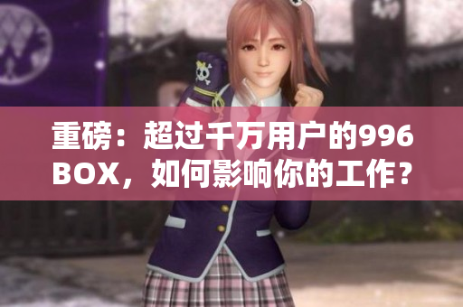 重磅：超过千万用户的996BOX，如何影响你的工作？