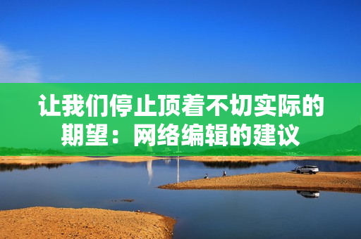 让我们停止顶着不切实际的期望：网络编辑的建议
