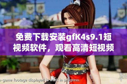 免费下载安装gfK4s9.1短视频软件，观看高清短视频！