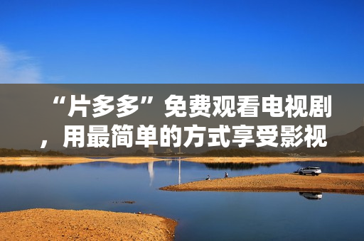 “片多多”免费观看电视剧，用最简单的方式享受影视狂欢！