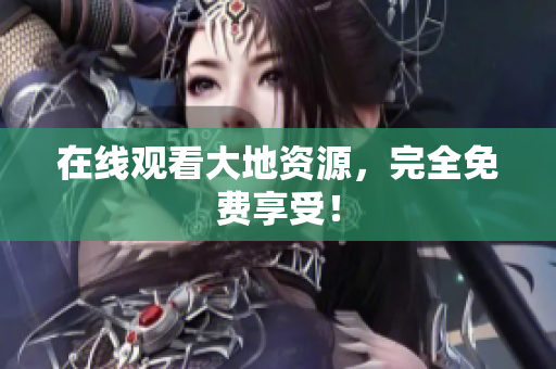 在线观看大地资源，完全免费享受！