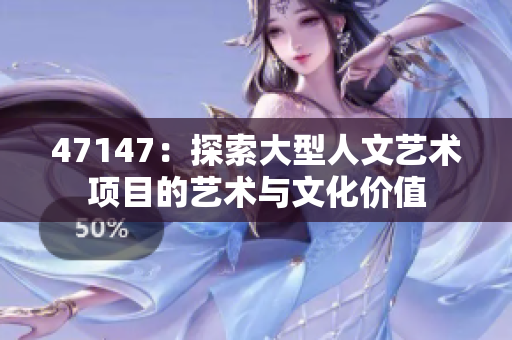 47147：探索大型人文艺术项目的艺术与文化价值