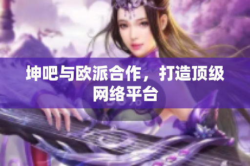 坤吧与欧派合作，打造顶级网络平台