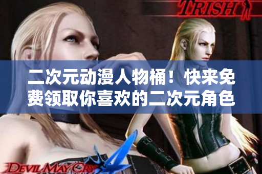 二次元动漫人物桶！快来免费领取你喜欢的二次元角色！