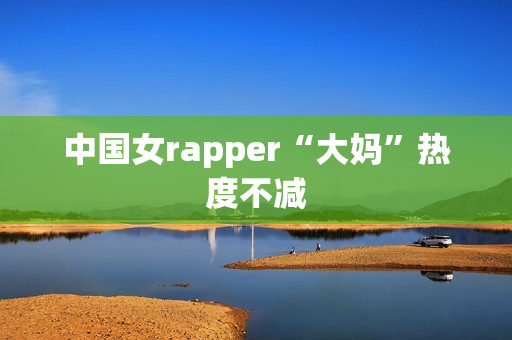 中国女rapper“大妈”热度不减