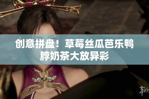 创意拼盘！草莓丝瓜芭乐鸭脖奶茶大放异彩