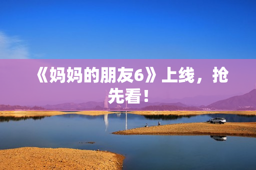 《妈妈的朋友6》上线，抢先看！