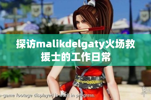 探访malikdelgaty火场救援士的工作日常