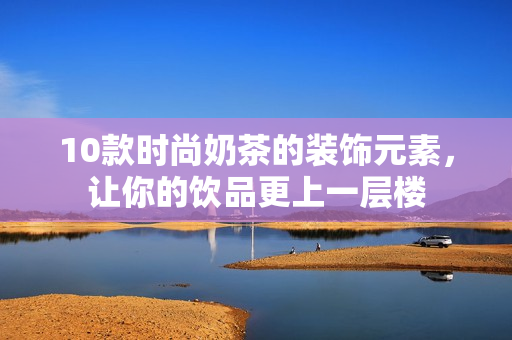 10款时尚奶茶的装饰元素，让你的饮品更上一层楼